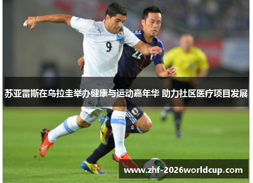 苏亚雷斯在乌拉圭举办健康与运动嘉年华 助力社区医疗项目发展 苏亚雷斯在乌拉圭举办健康与运动嘉年华 助力社区医疗项目发展