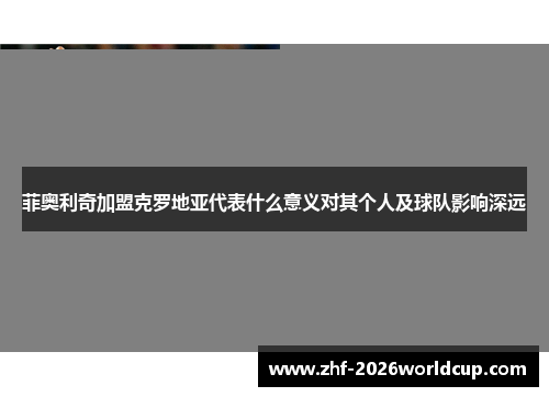 菲奥利奇加盟克罗地亚代表什么意义对其个人及球队影响深远 菲奥利奇加盟克罗地亚代表什么意义对其个人及球队影响深远