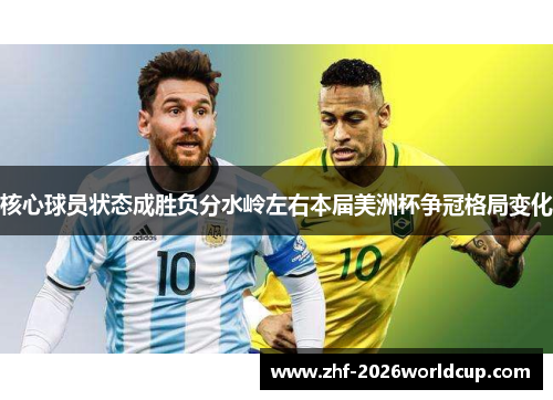 核心球员状态成胜负分水岭左右本届美洲杯争冠格局变化 核心球员状态成胜负分水岭左右本届美洲杯争冠格局变化