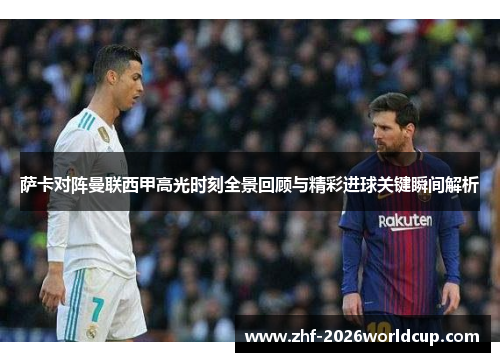 萨卡对阵曼联西甲高光时刻全景回顾与精彩进球关键瞬间解析 萨卡对阵曼联西甲高光时刻全景回顾与精彩进球关键瞬间解析