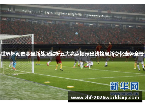世界杯预选赛最新战况解析五大亮点揭示出线格局新变化走势全景 世界杯预选赛最新战况解析五大亮点揭示出线格局新变化走势全景