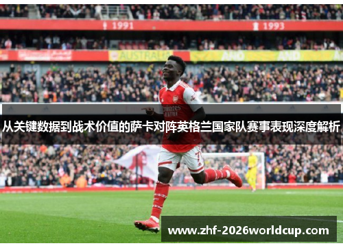 从关键数据到战术价值的萨卡对阵英格兰国家队赛事表现深度解析 从关键数据到战术价值的萨卡对阵英格兰国家队赛事表现深度解析