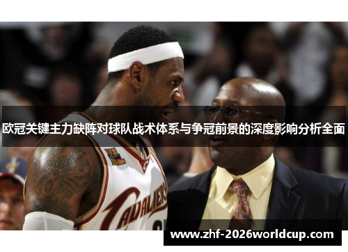 欧冠关键主力缺阵对球队战术体系与争冠前景的深度影响分析全面 欧冠关键主力缺阵对球队战术体系与争冠前景的深度影响分析全面