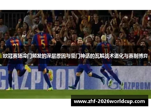 欧冠赛场冷门频发的深层原因与豪门神话的瓦解战术进化与赛制博弈 欧冠赛场冷门频发的深层原因与豪门神话的瓦解战术进化与赛制博弈