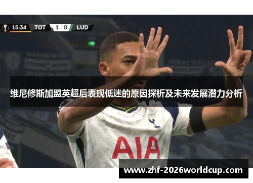 维尼修斯加盟英超后表现低迷的原因探析及未来发展潜力分析 维尼修斯加盟英超后表现低迷的原因探析及未来发展潜力分析