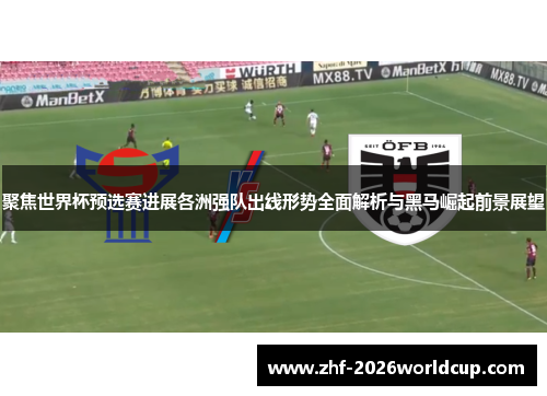 聚焦世界杯预选赛进展各洲强队出线形势全面解析与黑马崛起前景展望 聚焦世界杯预选赛进展各洲强队出线形势全面解析与黑马崛起前景展望