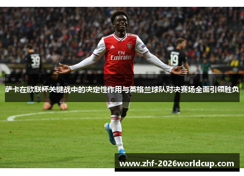 萨卡在欧联杯关键战中的决定性作用与英格兰球队对决赛场全面引领胜负
