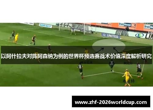 以阿什拉夫对阵阿森纳为例的世界杯预选赛战术价值深度解析研究