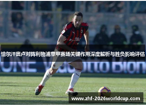 恰尔汗奥卢对阵利物浦意甲赛场关键作用深度解析与胜负影响评估