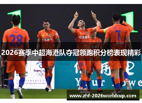 2026赛季中超海港队夺冠领跑积分榜表现精彩 2026赛季中超海港队夺冠领跑积分榜表现精彩