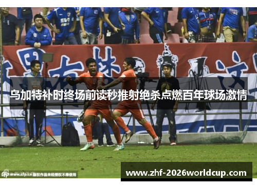 乌加特补时终场前读秒推射绝杀点燃百年球场激情