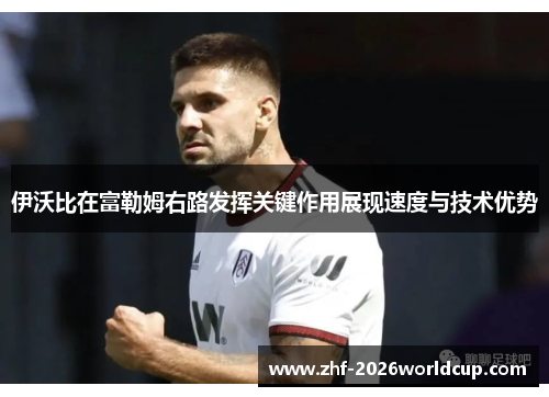 伊沃比在富勒姆右路发挥关键作用展现速度与技术优势 伊沃比在富勒姆右路发挥关键作用展现速度与技术优势