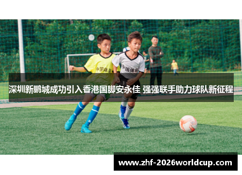深圳新鹏城成功引入香港国脚安永佳 强强联手助力球队新征程 深圳新鹏城成功引入香港国脚安永佳 强强联手助力球队新征程