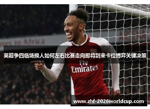 英超争四临场换人如何左右比赛走向即将到来卡位博弈关键决策 英超争四临场换人如何左右比赛走向即将到来卡位博弈关键决策