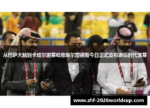 从巴萨大脑到卡塔尔谢幕哈维埃尔南德斯今日正式宣布退役时代落幕 从巴萨大脑到卡塔尔谢幕哈维埃尔南德斯今日正式宣布退役时代落幕