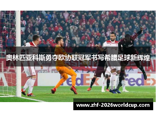 奥林匹亚科斯勇夺欧协联冠军书写希腊足球新辉煌 奥林匹亚科斯勇夺欧协联冠军书写希腊足球新辉煌