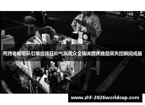 死侍老板带队引爆现场狂欢气氛观众全场沸腾夜晚彻底失控瞬间成最 死侍老板带队引爆现场狂欢气氛观众全场沸腾夜晚彻底失控瞬间成最