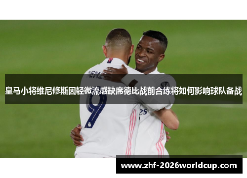 皇马小将维尼修斯因轻微流感缺席德比战前合练将如何影响球队备战 皇马小将维尼修斯因轻微流感缺席德比战前合练将如何影响球队备战