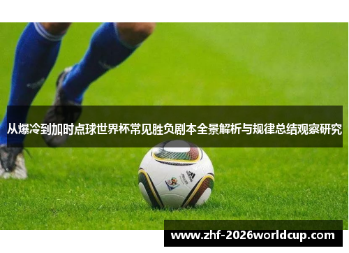 从爆冷到加时点球世界杯常见胜负剧本全景解析与规律总结观察研究 从爆冷到加时点球世界杯常见胜负剧本全景解析与规律总结观察研究