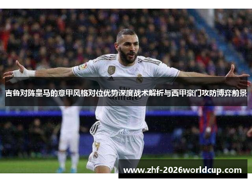 吉鲁对阵皇马的意甲风格对位优势深度战术解析与西甲豪门攻防博弈前景 吉鲁对阵皇马的意甲风格对位优势深度战术解析与西甲豪门攻防博弈前景