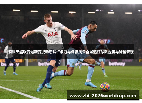 紧跟英超联赛最新赛况动态解析争冠与保级风云全景追踪球队走势与球星表现 紧跟英超联赛最新赛况动态解析争冠与保级风云全景追踪球队走势与球星表现
