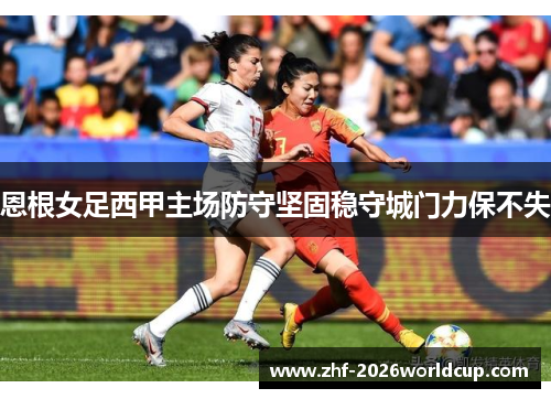 恩根女足西甲主场防守坚固稳守城门力保不失 恩根女足西甲主场防守坚固稳守城门力保不失